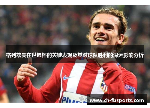 格列兹曼在世俱杯的关键表现及其对球队胜利的深远影响分析