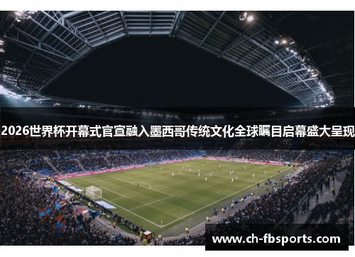 2026世界杯开幕式官宣融入墨西哥传统文化全球瞩目启幕盛大呈现